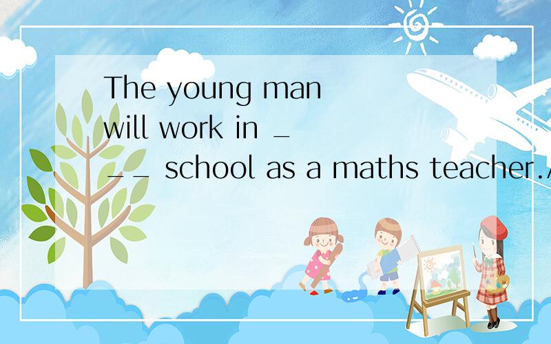 The young man will work in ___ school as a maths teacher.A.the B.a C.an D./The young man will work in ___ school as a maths teacher.A.the B.a C.an D./ 这道题选A、为什么不选B呢?