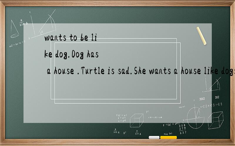 wants to be like dog.Dog has a house .Turtle is sad.She wants a house like dogs.