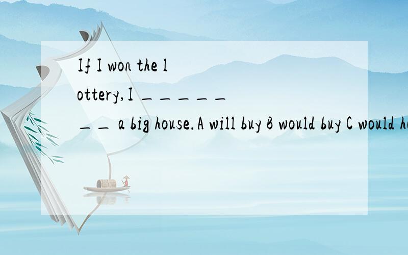 If I won the lottery,I _______ a big house.A will buy B would buy C would have bought