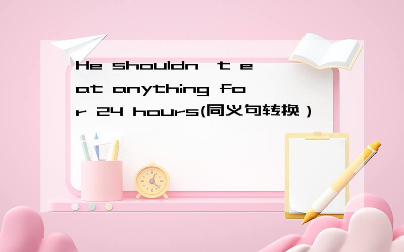 He shouldn't eat anything for 24 hours(同义句转换）