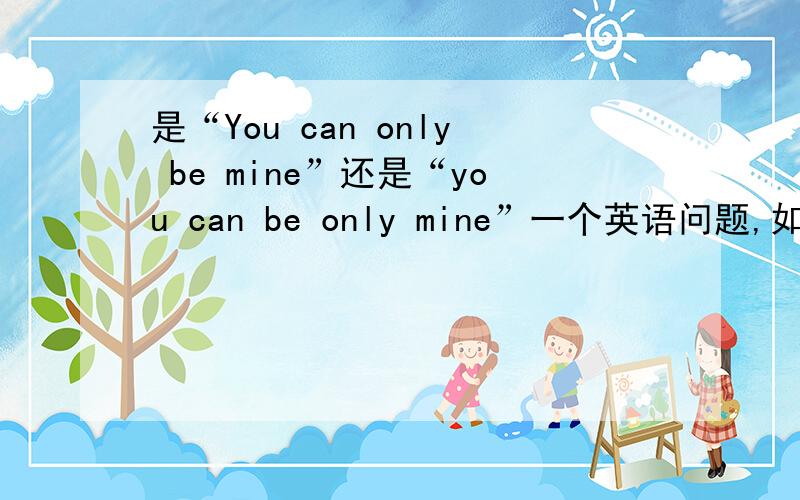 是“You can only be mine”还是“you can be only mine”一个英语问题,如题
