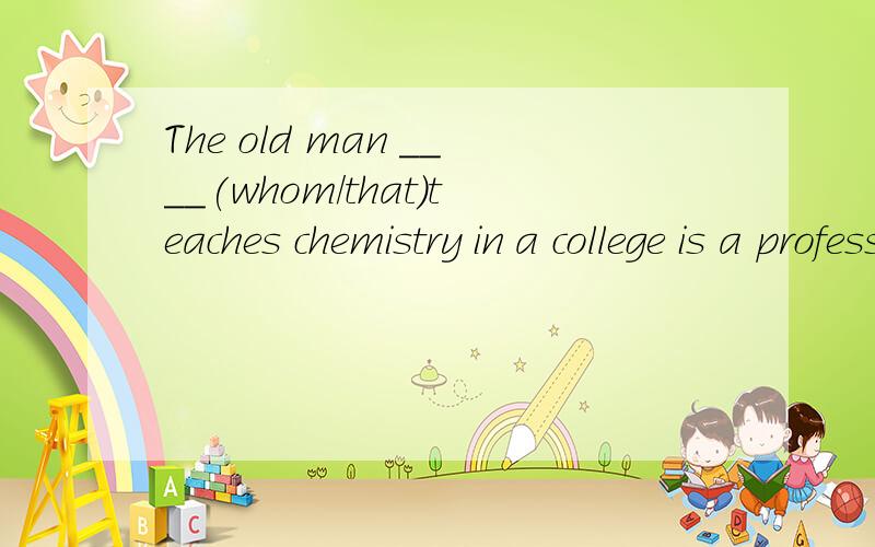 The old man ____(whom/that)teaches chemistry in a college is a professor.