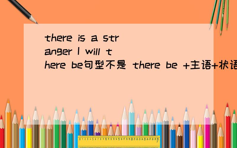 there is a stranger I will there be句型不是 there be +主语+状语