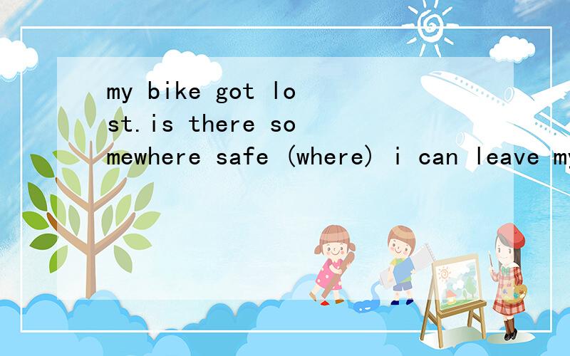 my bike got lost.is there somewhere safe (where) i can leave my bike翻译并解释为什么用where