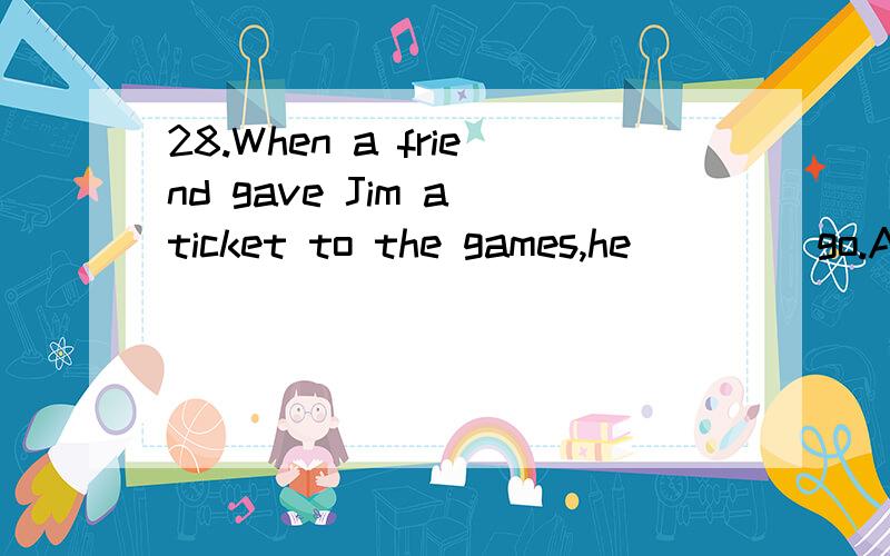 28.When a friend gave Jim a ticket to the games,he ____go.A.couldn't help B.can but C.couldn't help but D.just have to