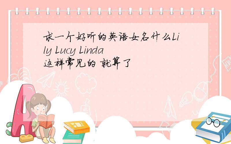 求一个好听的英语女名什么Lily Lucy Linda 这样常见的 就算了