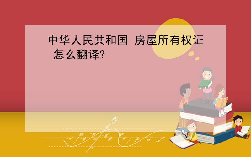 中华人民共和国 房屋所有权证 怎么翻译?