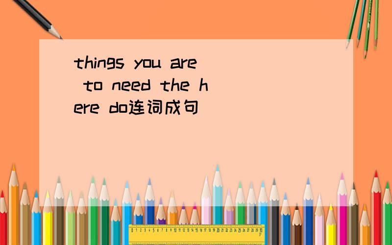 things you are to need the here do连词成句