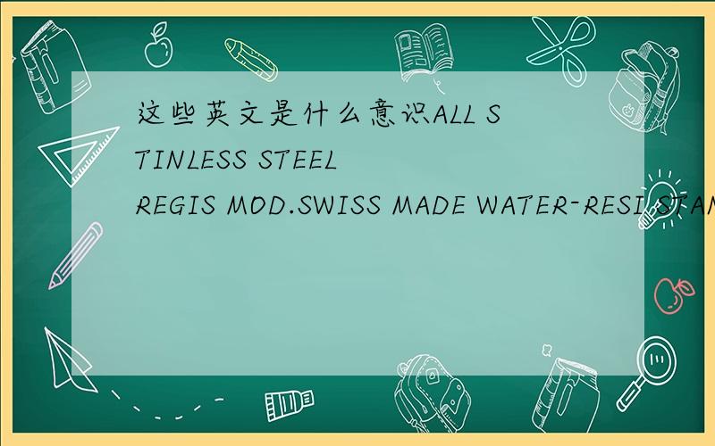 这些英文是什么意识ALL STINLESS STEEL REGIS MOD.SWISS MADE WATER-RESI STANT