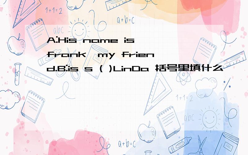 A:His name is frank,my friend.B:is s ( )LinDa 括号里填什么