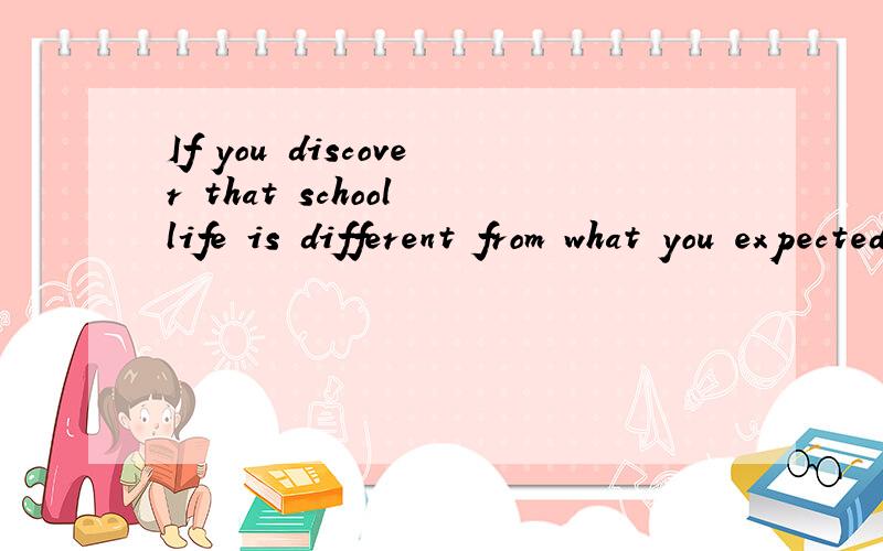 If you discover that school life is different from what you expected,what will you do?100字以上小作文,口语材料.大学级别水平.要人工的阿.