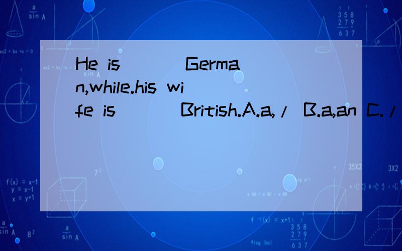 He is ___German,while.his wife is ___British.A.a,/ B.a,an C./,an D./,a 应该选哪个?谢谢