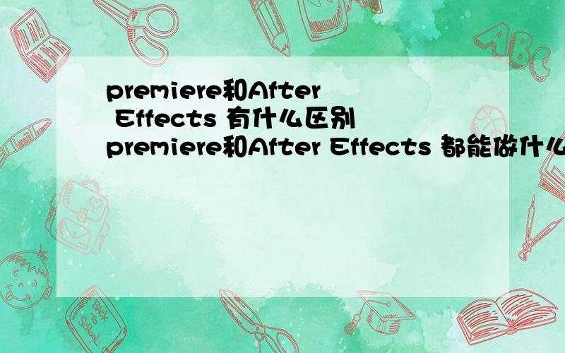 premiere和After Effects 有什么区别premiere和After Effects 都能做什么他们都应用于什么方面那个应用的比较广泛
