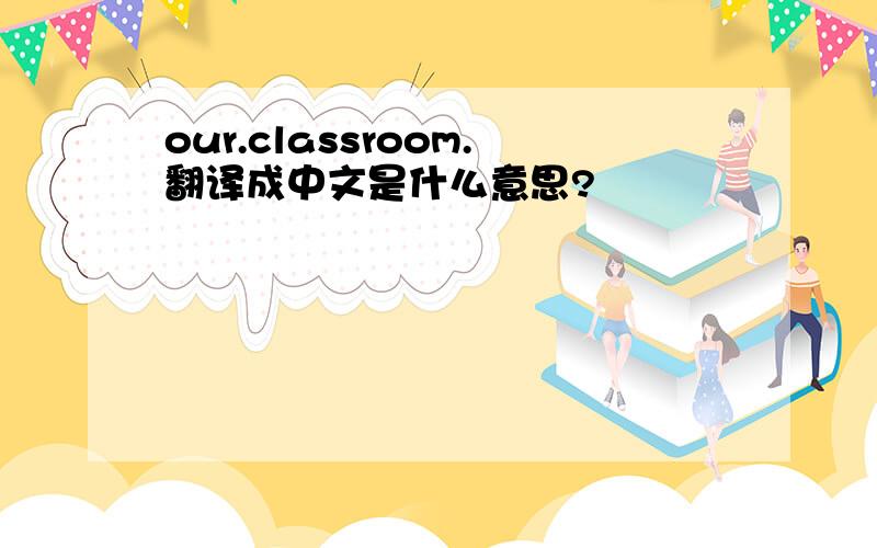 our.classroom.翻译成中文是什么意思?