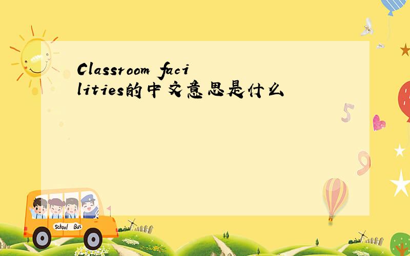 Classroom facilities的中文意思是什么
