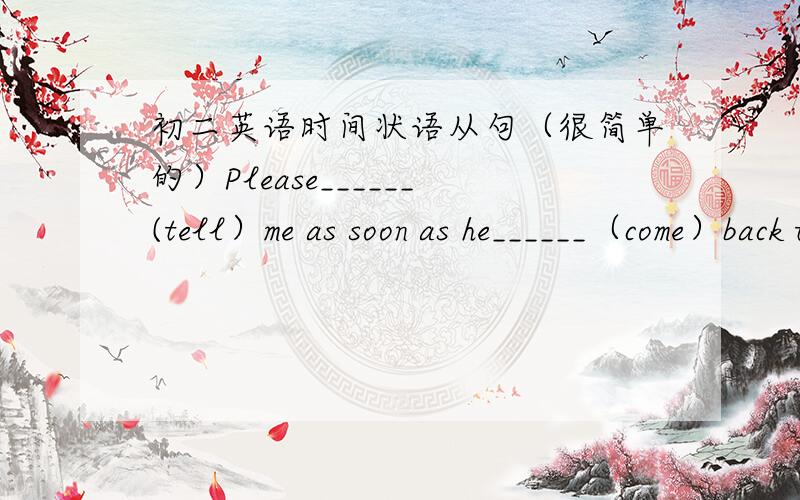 初二英语时间状语从句（很简单的）Please______(tell）me as soon as he______（come）back to Shanghai.时态填空我是写：tell,comes