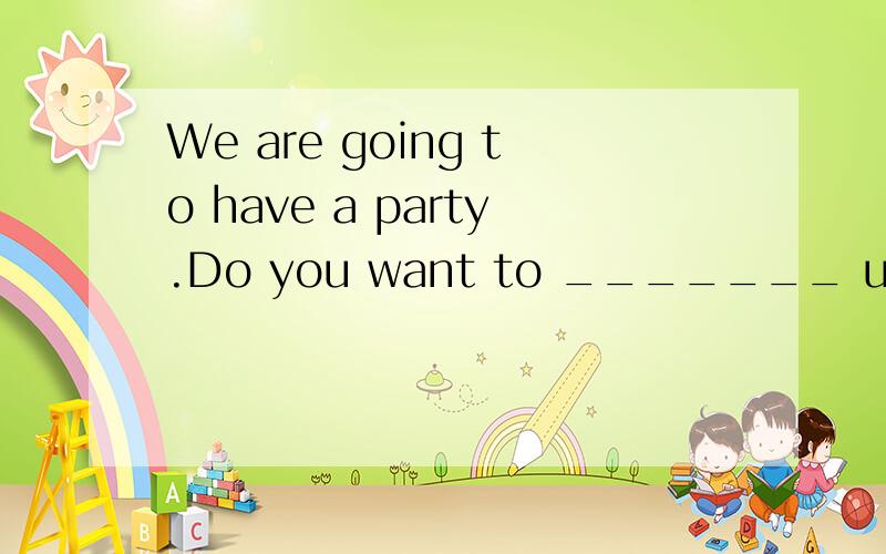 We are going to have a party.Do you want to _______ us?