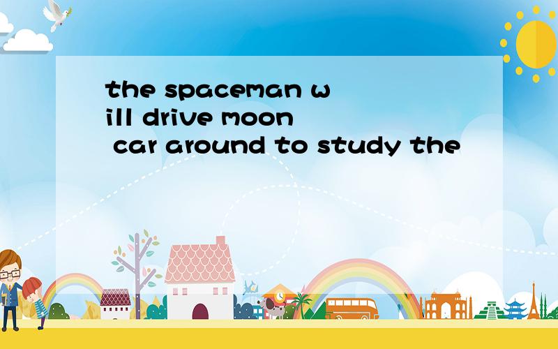 the spaceman will drive moon car around to study the