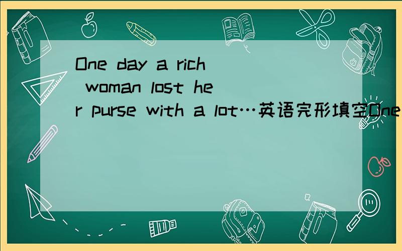 One day a rich woman lost her purse with a lot…英语完形填空One day a rich woman lost her purse with a lot of money in it.求求知道下面内容的哥哥姐姐帮帮忙!