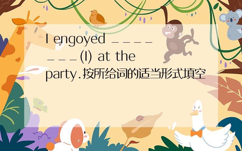 I engoyed _______(I) at the party.按所给词的适当形式填空