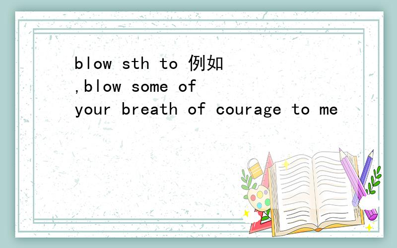 blow sth to 例如,blow some of your breath of courage to me