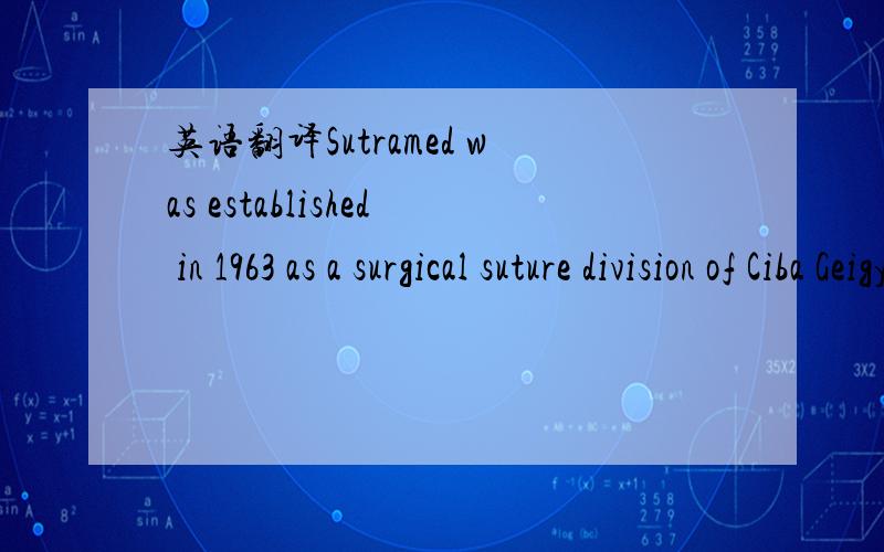 英语翻译Sutramed was established in 1963 as a surgical suture division of Ciba GeigyGroup in Torino.In 1998 the company was purchased from Ciba Geigy and moved toa brand new location of approximately 4.000 square meters in the beautifulsurroundin