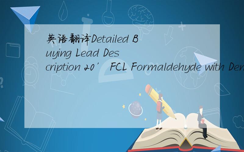 英语翻译Detailed Buying Lead Description 20’ FCL Formaldehyde with Denatonium Benzoate Bitrex 1ppm Should be added Formaldehyde 40% V/V Minimum Methanol 7% WT minimum Formic Acid 100 PPM Maximum Water By Balance sp.Gravity 25 Degc 1.10 to 1.105
