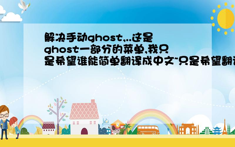 解决手动ghost,..这是ghost一部分的菜单,我只是希望谁能简单翻译成中文~只是希望翻译,英文太难记了,希望大侠们能帮忙.