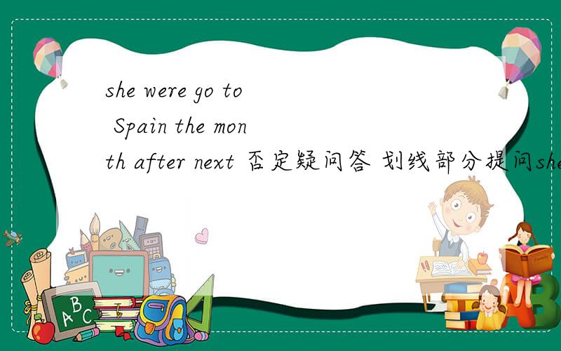 she were go to Spain the month after next 否定疑问答 划线部分提问she went to Madrid the mounth before last 同上 划线的是地名