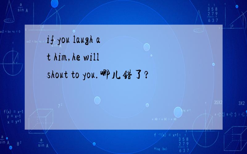 if you laugh at him,he will shout to you.哪儿错了?