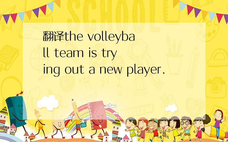 翻译the volleyball team is trying out a new player.