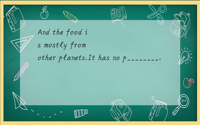 And the food is mostly from other planets.It has no p________.