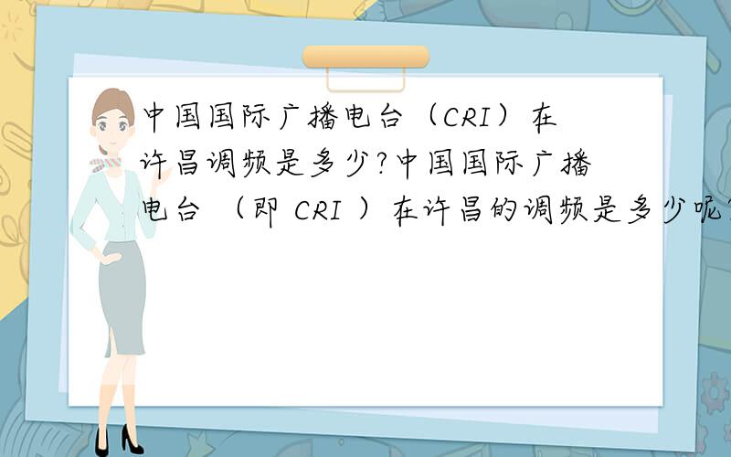 中国国际广播电台（CRI）在许昌调频是多少?中国国际广播电台 （即 CRI ）在许昌的调频是多少呢?F M 频率能接受到吗?