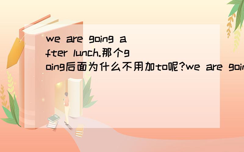 we are going after lunch.那个going后面为什么不用加to呢?we are going to after lunch.