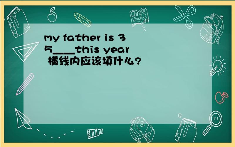 my father is 35____this year 横线内应该填什么?