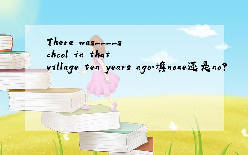 There was____school in that village ten years ago.填none还是no?