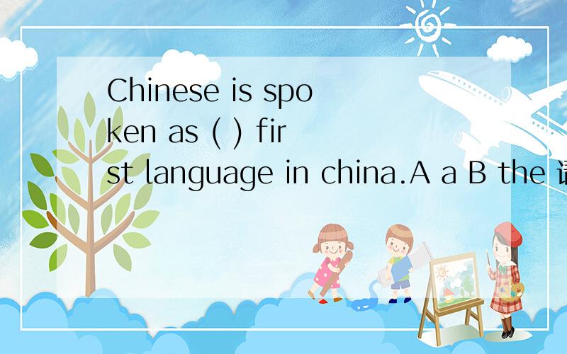 Chinese is spoken as ( ) first language in china.A a B the 请选择并说明理由