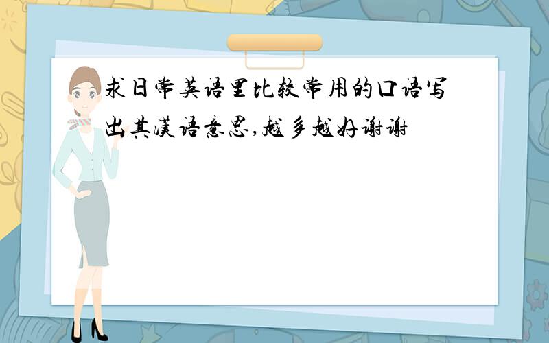 求日常英语里比较常用的口语写出其汉语意思,越多越好谢谢