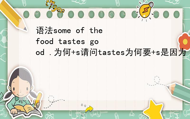 语法some of the food tastes good .为何+s请问tastes为何要+s是因为 the food 是 第三人称 不是 i 或 you