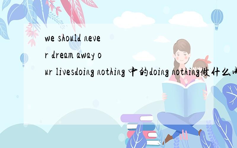 we should never dream away our livesdoing nothing 中的doing nothing做什么成分