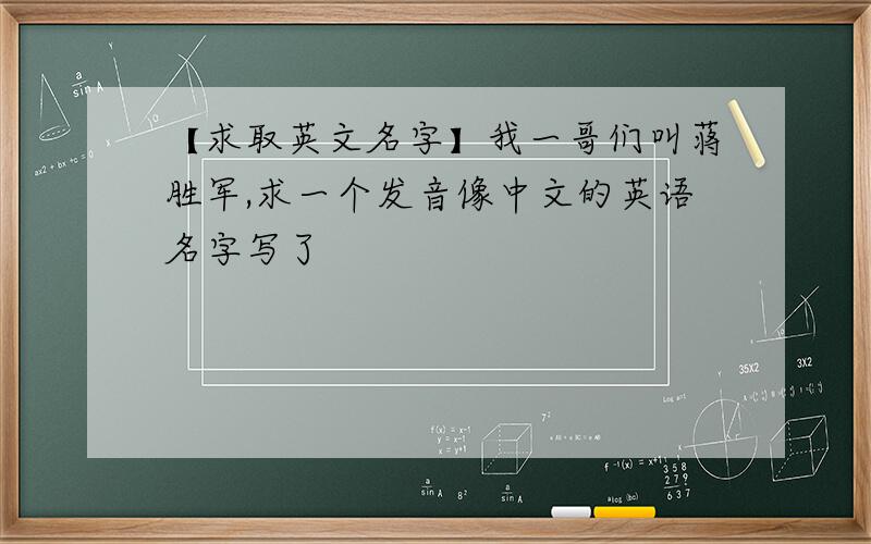 【求取英文名字】我一哥们叫蒋胜军,求一个发音像中文的英语名字写了