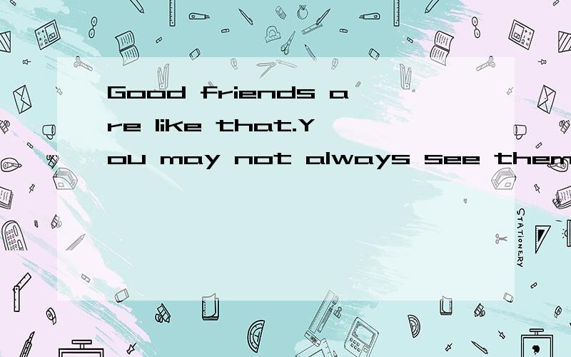 Good friends are like that.You may not always see them,but you know they are always there.