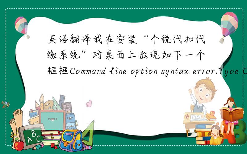 英语翻译我在安装“个税代扣代缴系统”时桌面上出现如下一个框框Command line option syntax error.Tyoe Command/?for Hetp.而且 这段英文的左边是一个大红叉