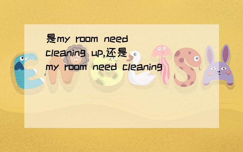 是my room need cleaning up,还是my room need cleaning