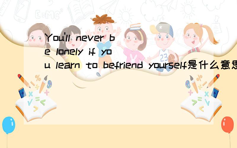 You'll never be lonely if you learn to befriend yourself是什么意思啊