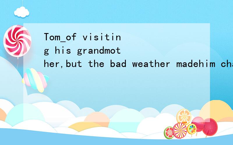 Tom_of visiting his grandmother,but the bad weather madehim change his mindA.has thought B.thought C.had thought D.had been thought