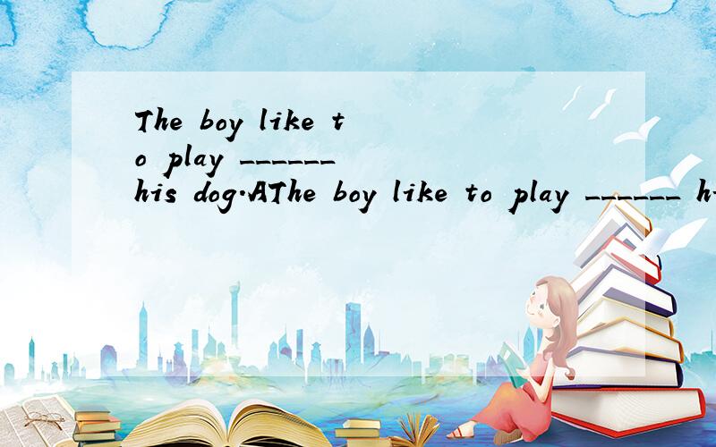 The boy like to play ______ his dog.AThe boy like to play ______ his dog.A forB withC to