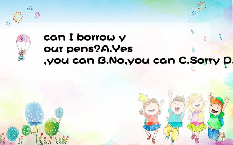 can I borrow your pens?A.Yes,you can B.No,you can C.Sorry D.OK选A行吗