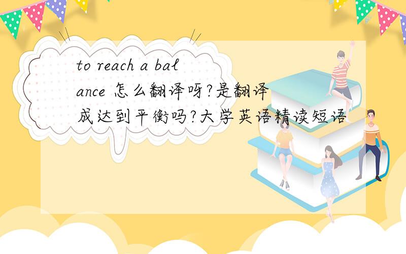 to reach a balance 怎么翻译呀?是翻译成达到平衡吗?大学英语精读短语