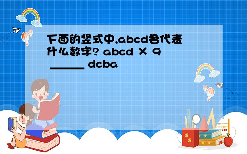 下面的竖式中,abcd各代表什么数字? abcd × 9 ＿＿＿ dcba